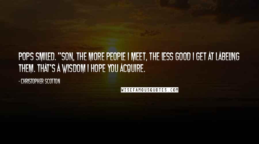 Christopher Scotton Quotes: Pops smiled. "Son, the more people I meet, the less good I get at labeling them. That's a wisdom I hope you acquire.