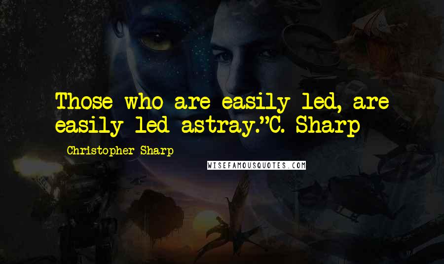 Christopher Sharp Quotes: Those who are easily led, are easily led astray."C. Sharp