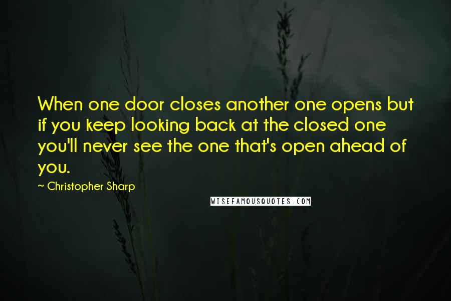 Christopher Sharp Quotes: When one door closes another one opens but if you keep looking back at the closed one you'll never see the one that's open ahead of you.