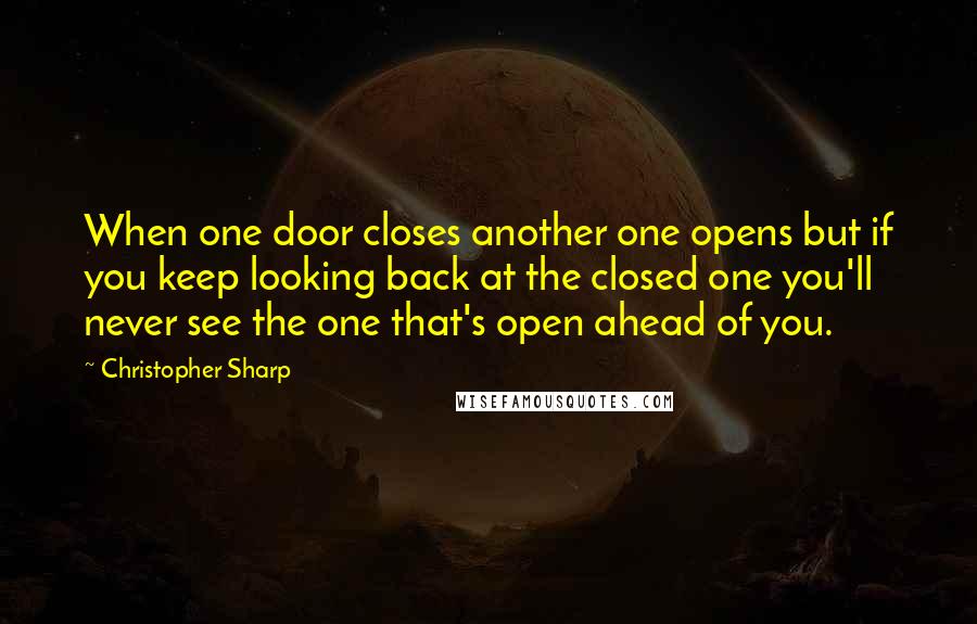 Christopher Sharp Quotes: When one door closes another one opens but if you keep looking back at the closed one you'll never see the one that's open ahead of you.