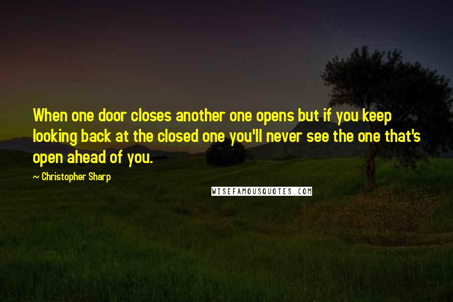 Christopher Sharp Quotes: When one door closes another one opens but if you keep looking back at the closed one you'll never see the one that's open ahead of you.