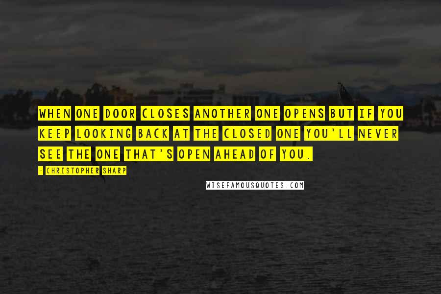 Christopher Sharp Quotes: When one door closes another one opens but if you keep looking back at the closed one you'll never see the one that's open ahead of you.