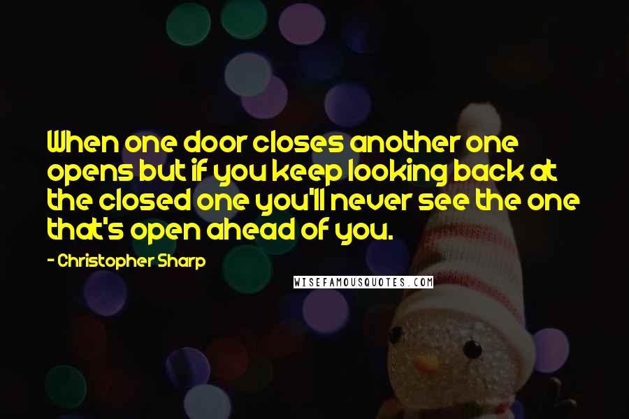 Christopher Sharp Quotes: When one door closes another one opens but if you keep looking back at the closed one you'll never see the one that's open ahead of you.