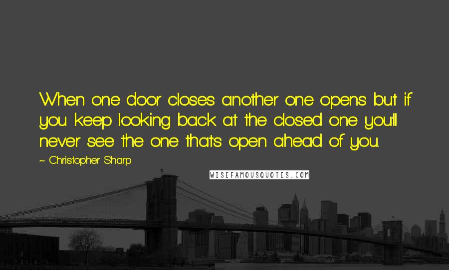 Christopher Sharp Quotes: When one door closes another one opens but if you keep looking back at the closed one you'll never see the one that's open ahead of you.