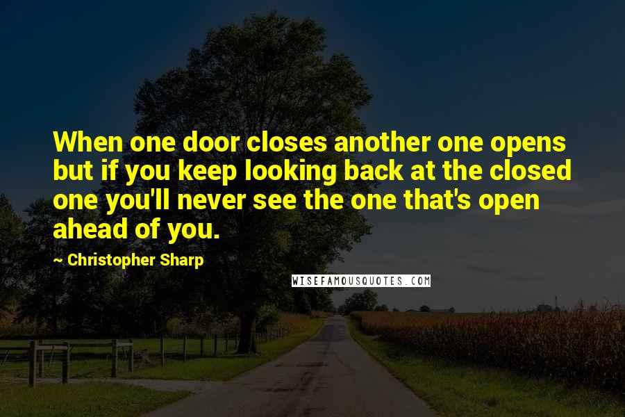 Christopher Sharp Quotes: When one door closes another one opens but if you keep looking back at the closed one you'll never see the one that's open ahead of you.