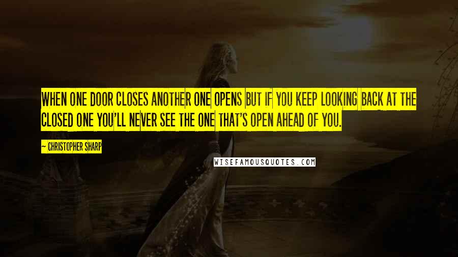 Christopher Sharp Quotes: When one door closes another one opens but if you keep looking back at the closed one you'll never see the one that's open ahead of you.