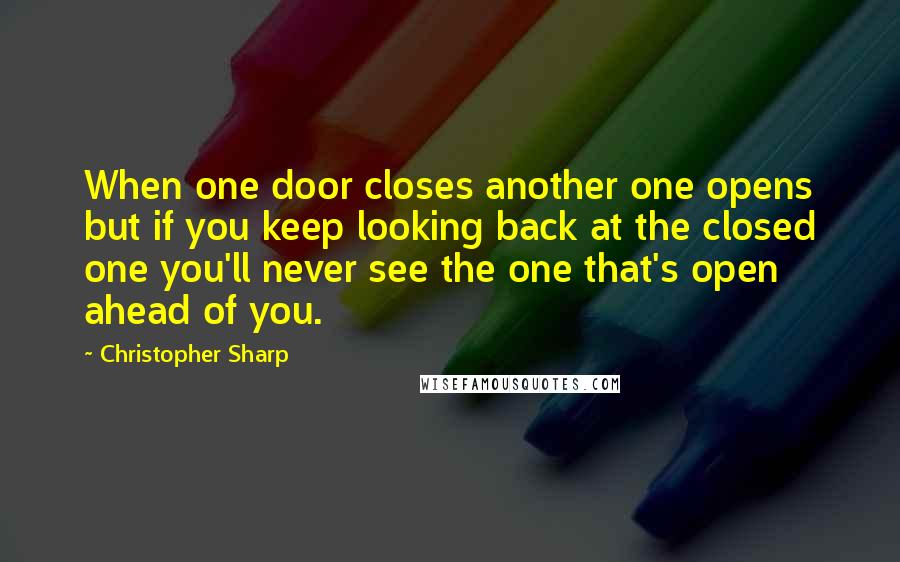 Christopher Sharp Quotes: When one door closes another one opens but if you keep looking back at the closed one you'll never see the one that's open ahead of you.