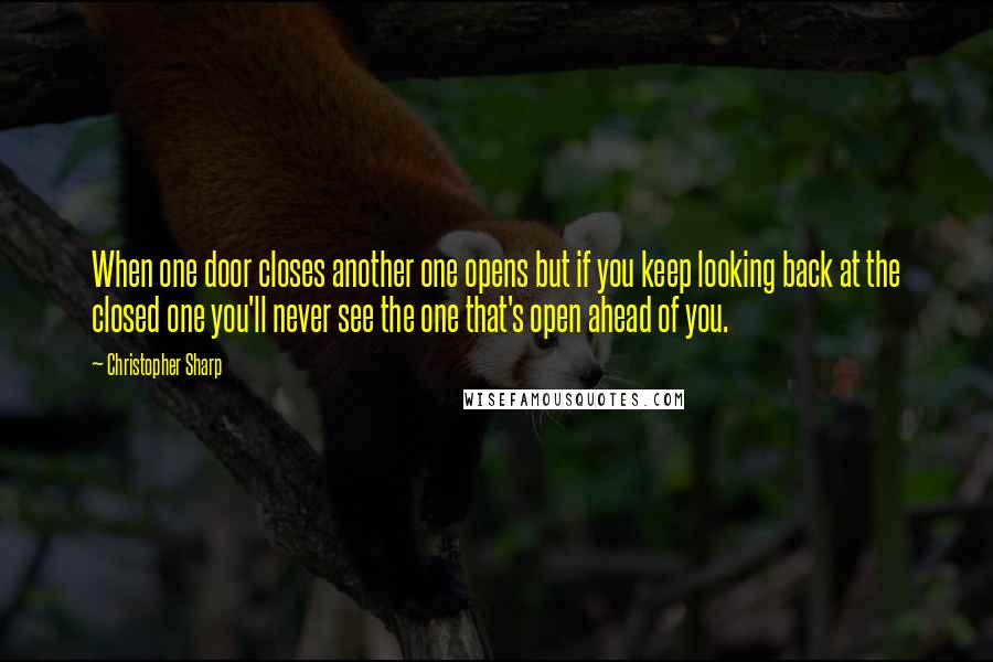 Christopher Sharp Quotes: When one door closes another one opens but if you keep looking back at the closed one you'll never see the one that's open ahead of you.