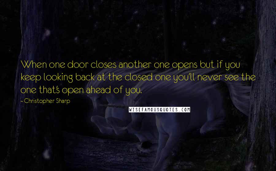 Christopher Sharp Quotes: When one door closes another one opens but if you keep looking back at the closed one you'll never see the one that's open ahead of you.