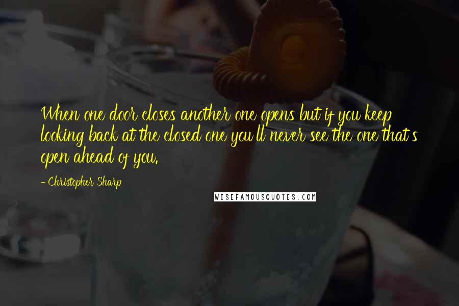 Christopher Sharp Quotes: When one door closes another one opens but if you keep looking back at the closed one you'll never see the one that's open ahead of you.