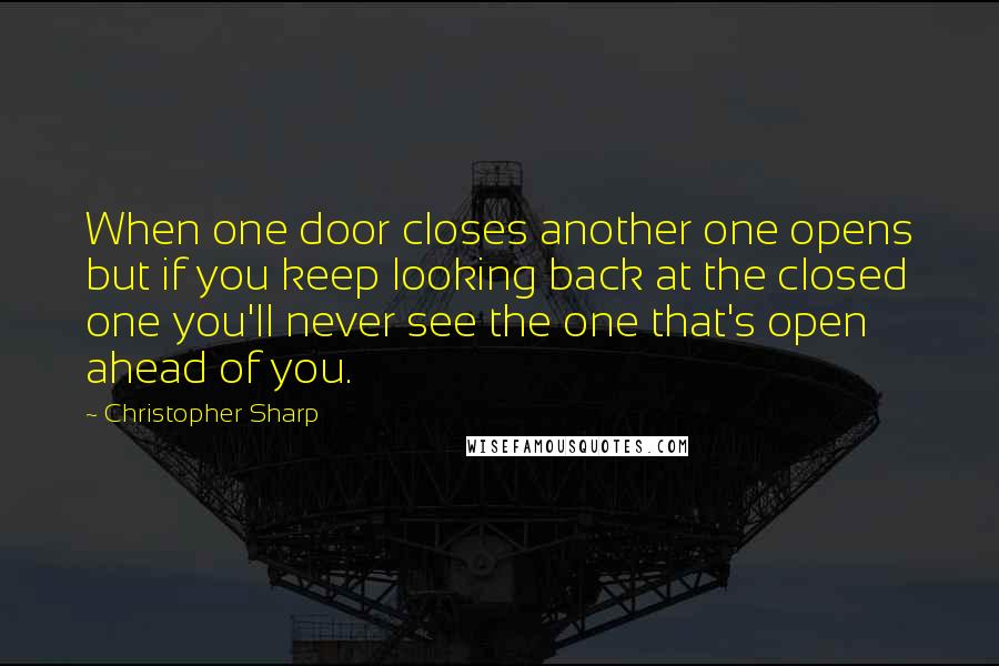 Christopher Sharp Quotes: When one door closes another one opens but if you keep looking back at the closed one you'll never see the one that's open ahead of you.