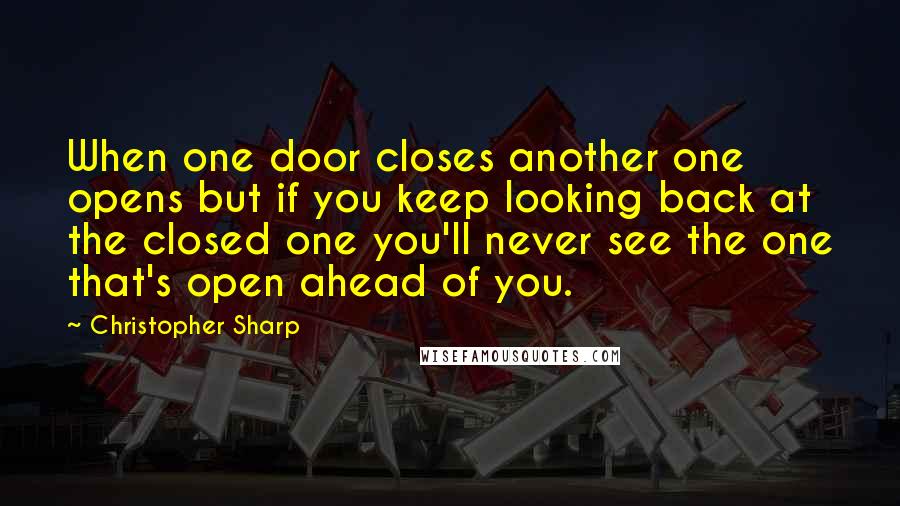 Christopher Sharp Quotes: When one door closes another one opens but if you keep looking back at the closed one you'll never see the one that's open ahead of you.