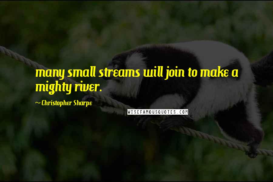 Christopher Sharpe Quotes: many small streams will join to make a mighty river.