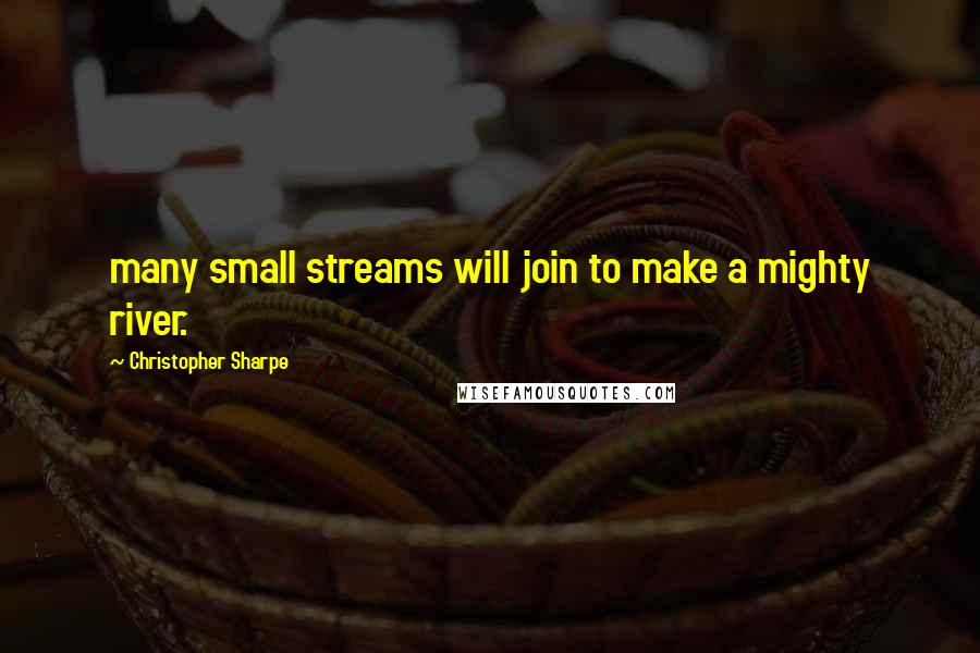 Christopher Sharpe Quotes: many small streams will join to make a mighty river.