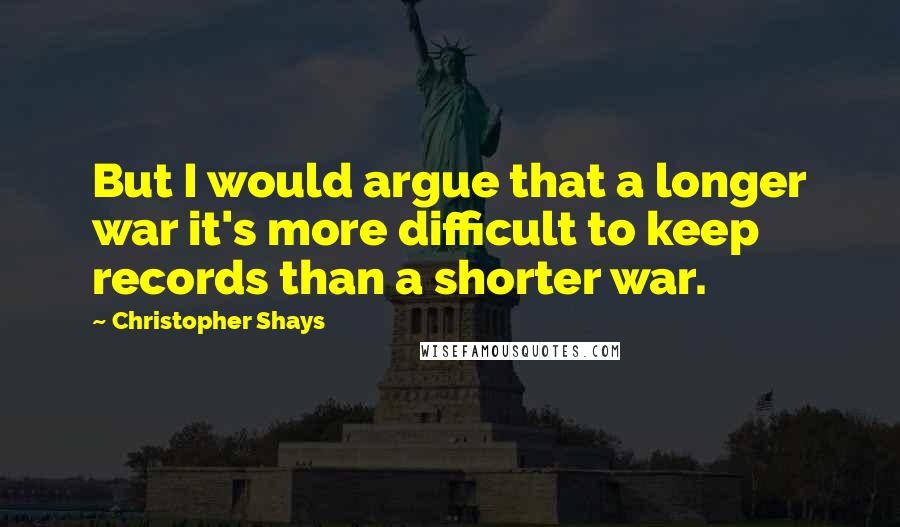 Christopher Shays Quotes: But I would argue that a longer war it's more difficult to keep records than a shorter war.