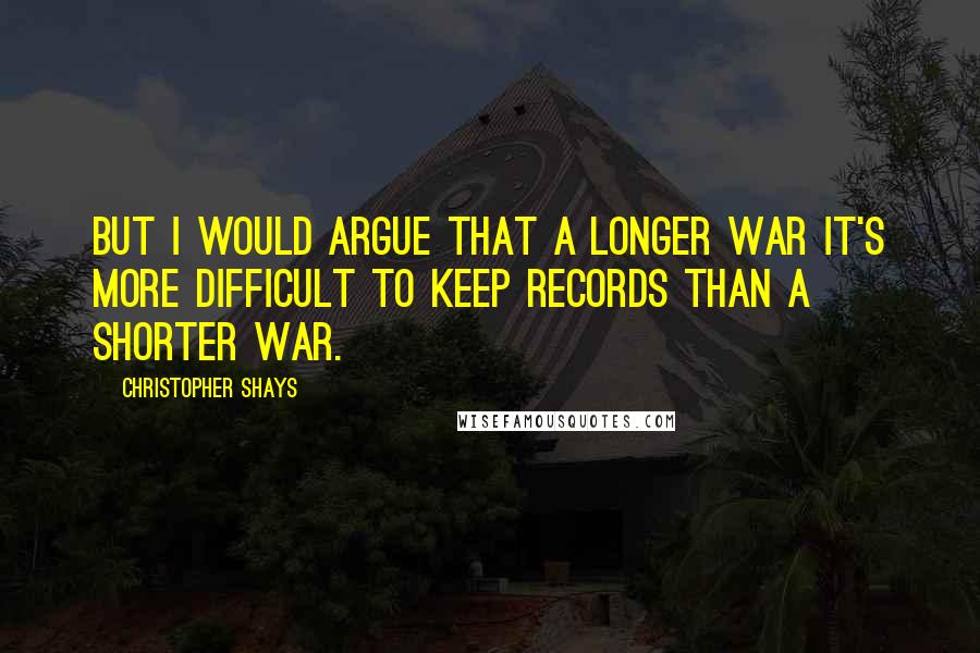 Christopher Shays Quotes: But I would argue that a longer war it's more difficult to keep records than a shorter war.