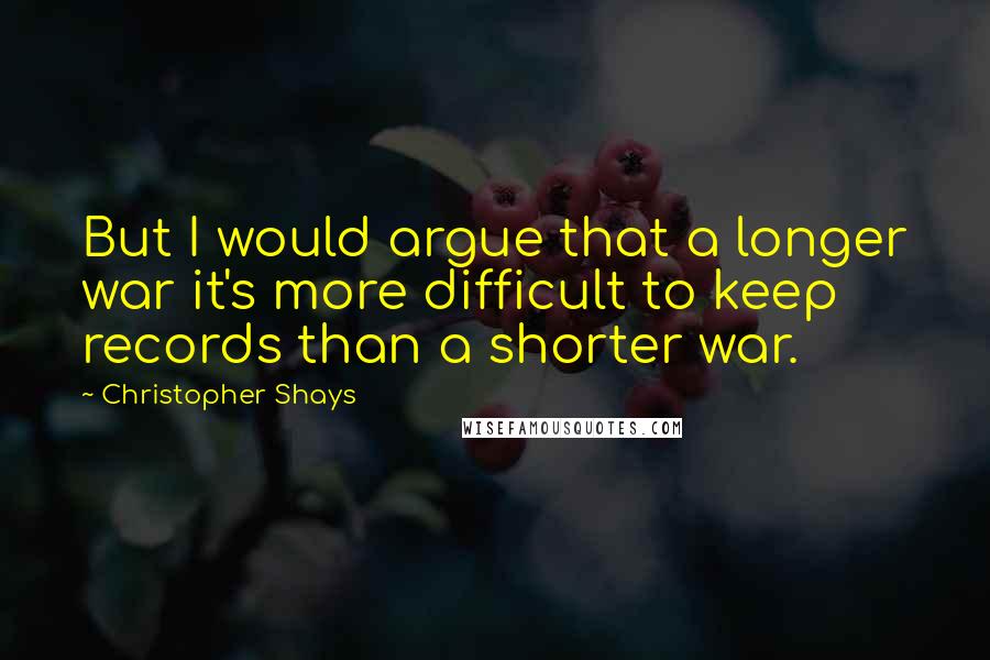 Christopher Shays Quotes: But I would argue that a longer war it's more difficult to keep records than a shorter war.