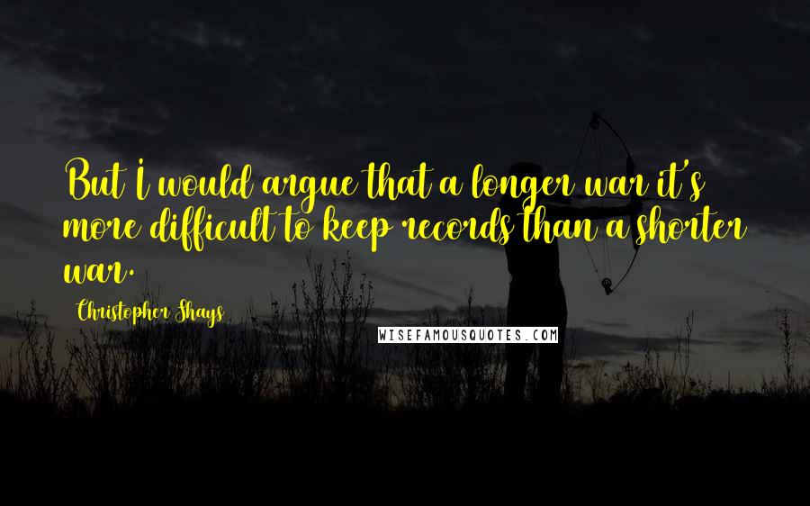 Christopher Shays Quotes: But I would argue that a longer war it's more difficult to keep records than a shorter war.