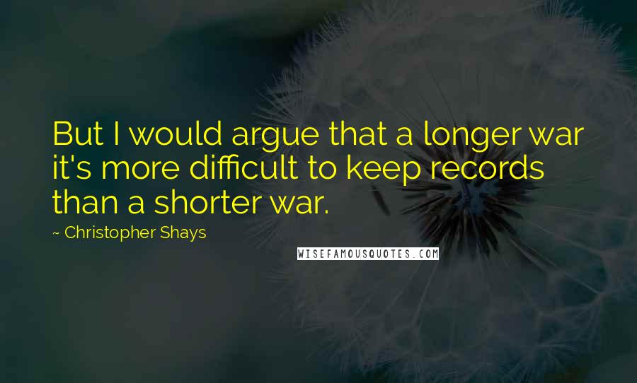 Christopher Shays Quotes: But I would argue that a longer war it's more difficult to keep records than a shorter war.