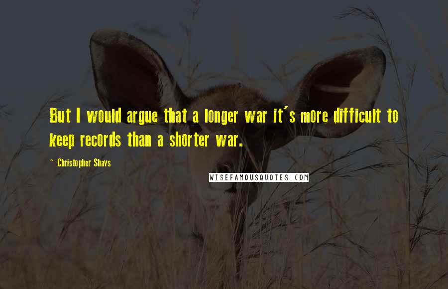 Christopher Shays Quotes: But I would argue that a longer war it's more difficult to keep records than a shorter war.