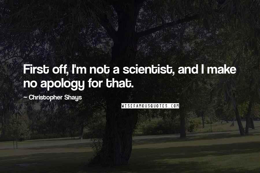 Christopher Shays Quotes: First off, I'm not a scientist, and I make no apology for that.