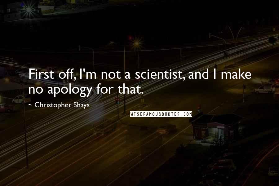 Christopher Shays Quotes: First off, I'm not a scientist, and I make no apology for that.