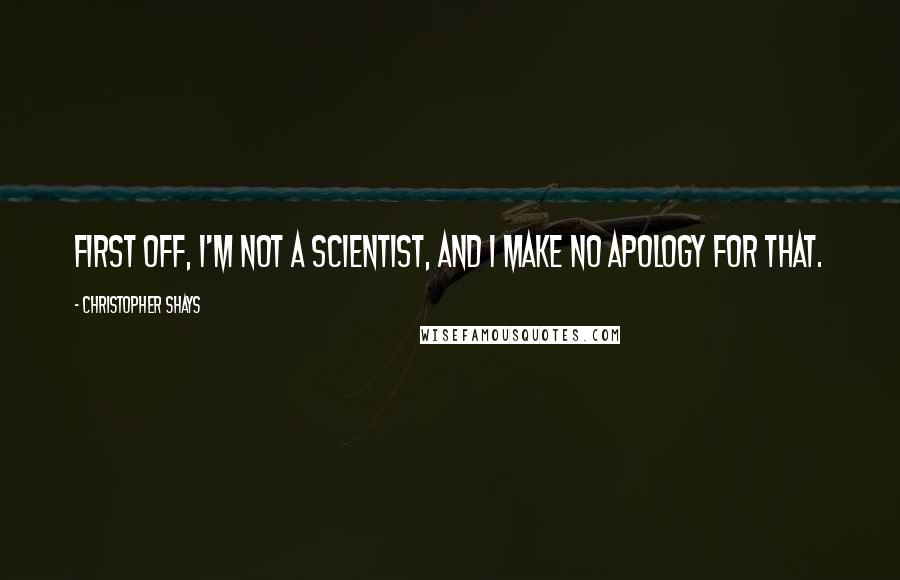 Christopher Shays Quotes: First off, I'm not a scientist, and I make no apology for that.