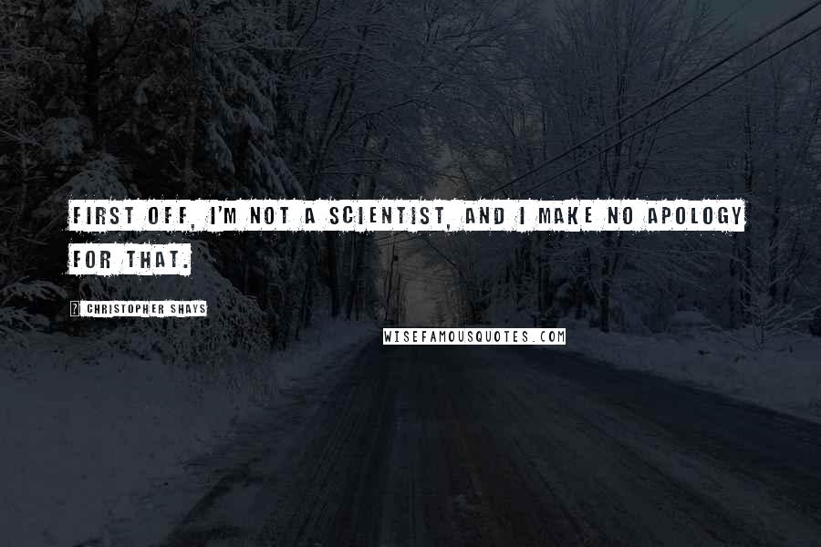 Christopher Shays Quotes: First off, I'm not a scientist, and I make no apology for that.