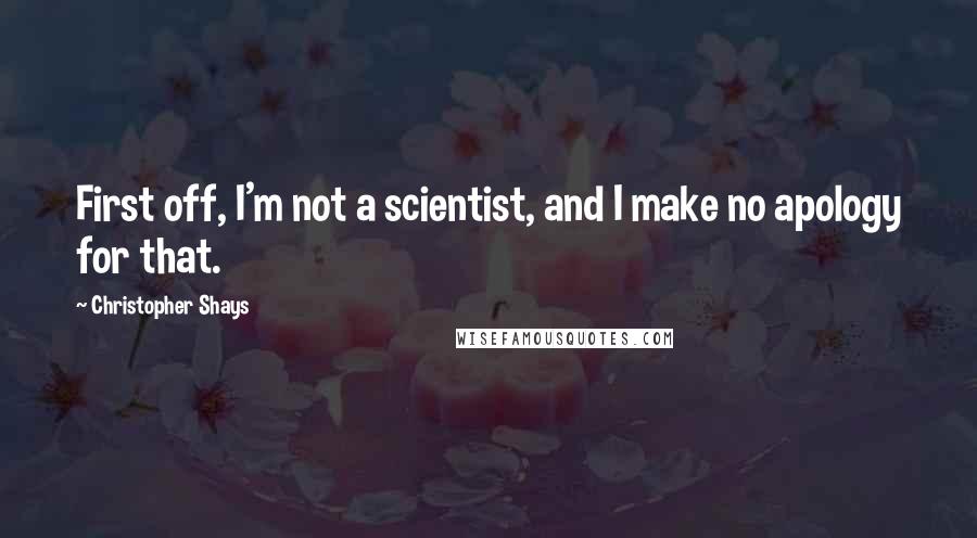 Christopher Shays Quotes: First off, I'm not a scientist, and I make no apology for that.