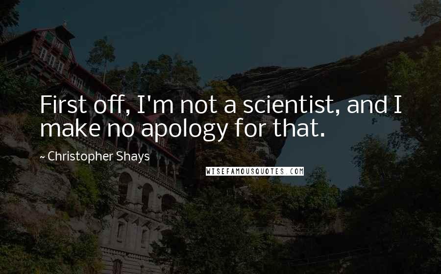 Christopher Shays Quotes: First off, I'm not a scientist, and I make no apology for that.