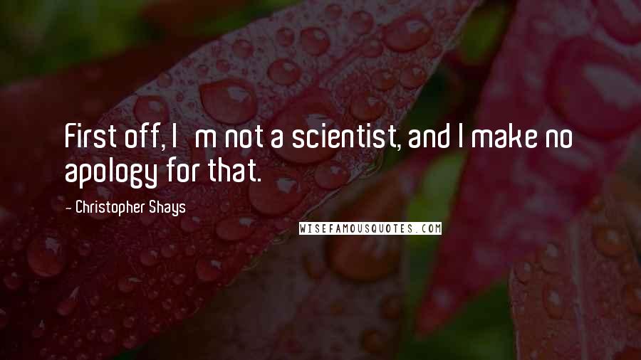 Christopher Shays Quotes: First off, I'm not a scientist, and I make no apology for that.