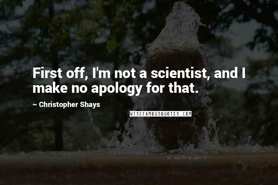 Christopher Shays Quotes: First off, I'm not a scientist, and I make no apology for that.