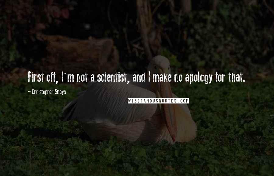 Christopher Shays Quotes: First off, I'm not a scientist, and I make no apology for that.