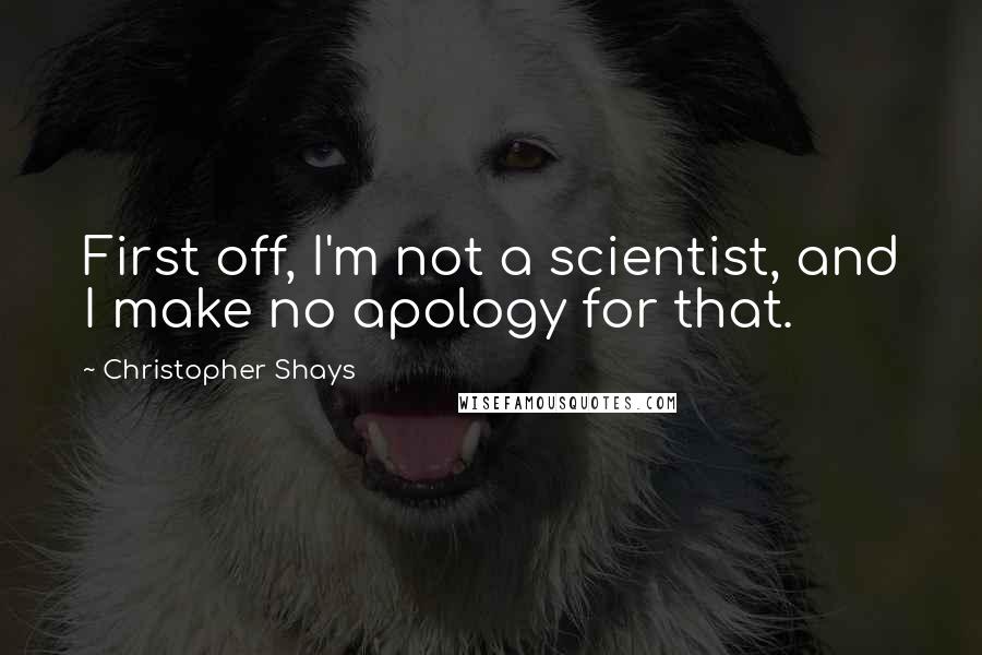 Christopher Shays Quotes: First off, I'm not a scientist, and I make no apology for that.