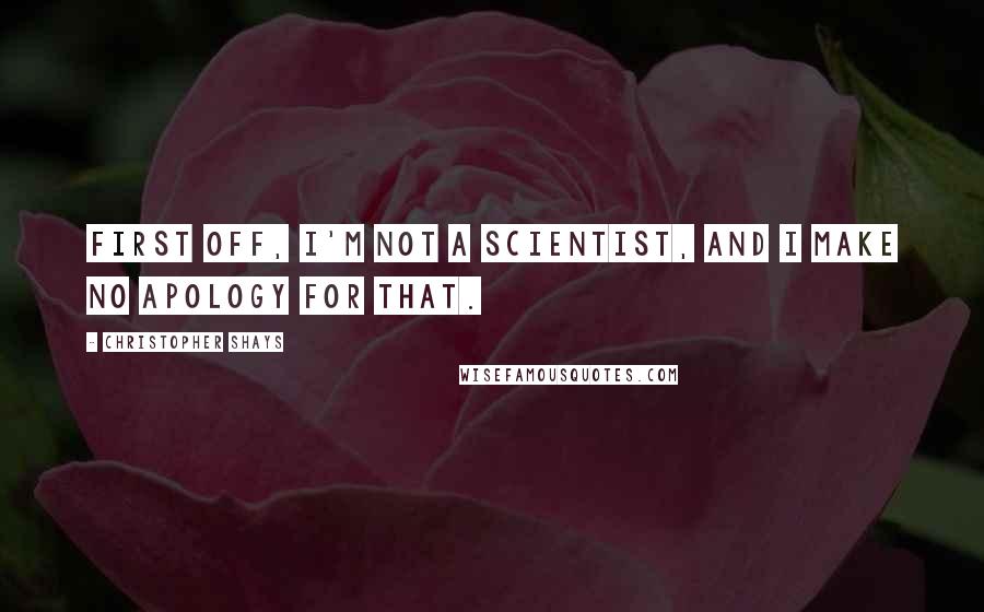 Christopher Shays Quotes: First off, I'm not a scientist, and I make no apology for that.