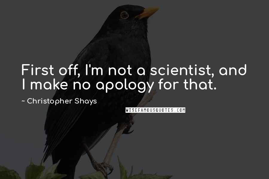 Christopher Shays Quotes: First off, I'm not a scientist, and I make no apology for that.