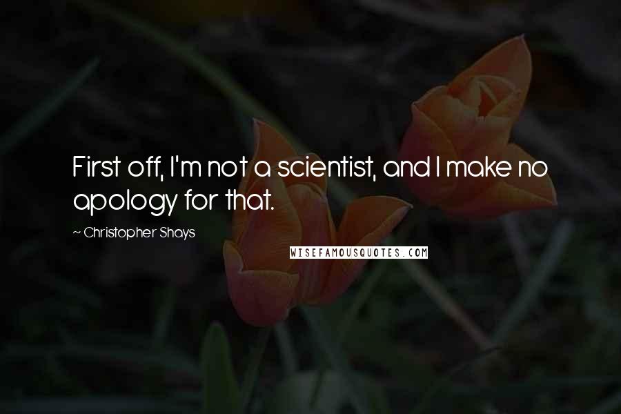 Christopher Shays Quotes: First off, I'm not a scientist, and I make no apology for that.