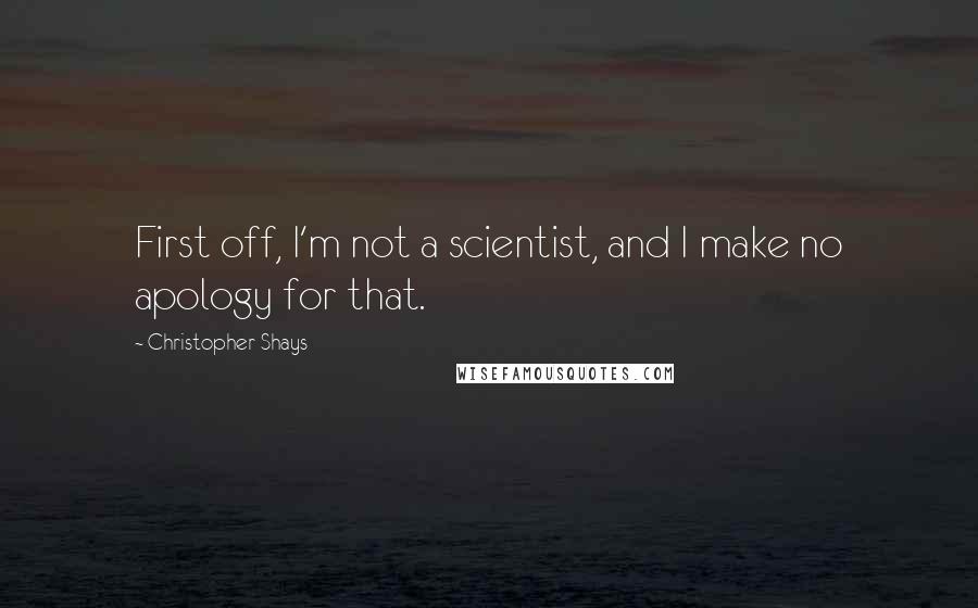 Christopher Shays Quotes: First off, I'm not a scientist, and I make no apology for that.