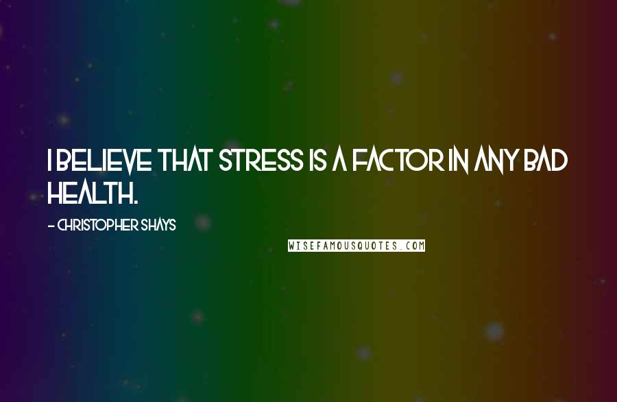 Christopher Shays Quotes: I believe that stress is a factor in any bad health.