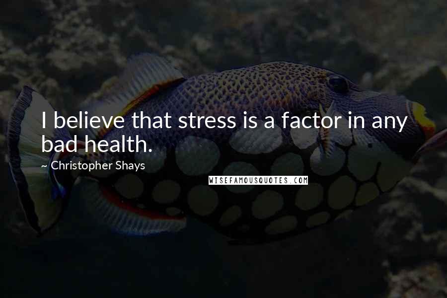 Christopher Shays Quotes: I believe that stress is a factor in any bad health.