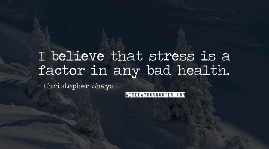 Christopher Shays Quotes: I believe that stress is a factor in any bad health.