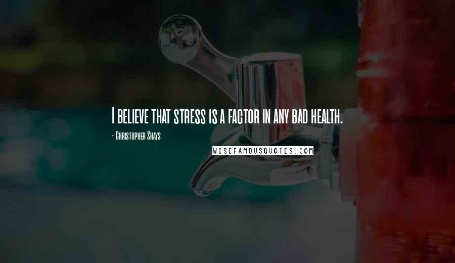 Christopher Shays Quotes: I believe that stress is a factor in any bad health.