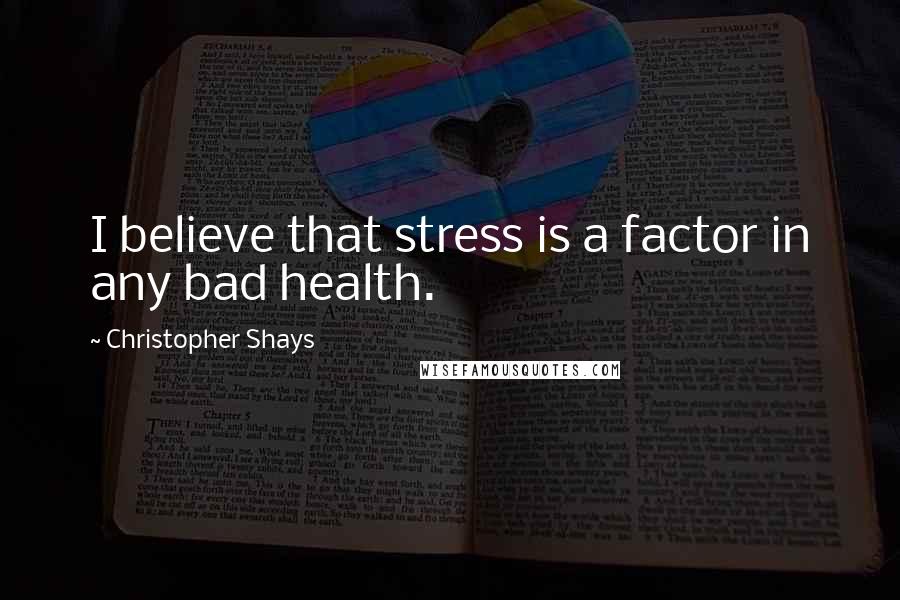 Christopher Shays Quotes: I believe that stress is a factor in any bad health.