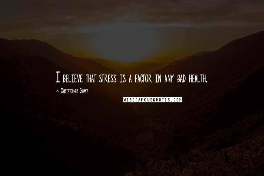 Christopher Shays Quotes: I believe that stress is a factor in any bad health.