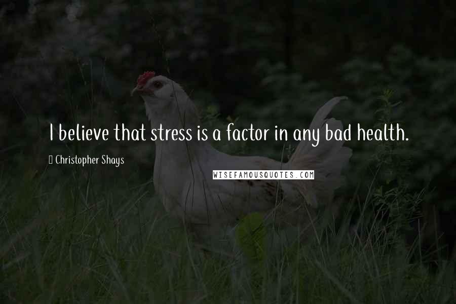 Christopher Shays Quotes: I believe that stress is a factor in any bad health.