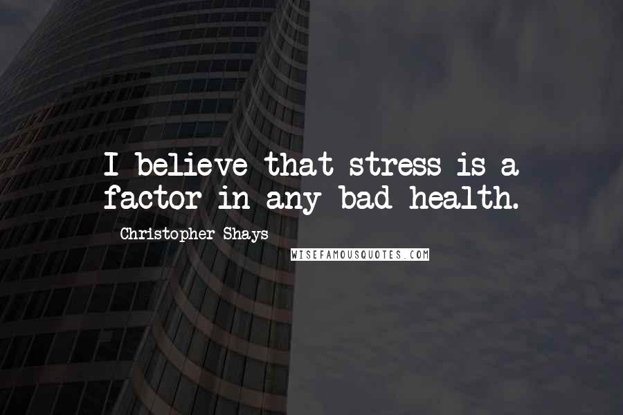 Christopher Shays Quotes: I believe that stress is a factor in any bad health.