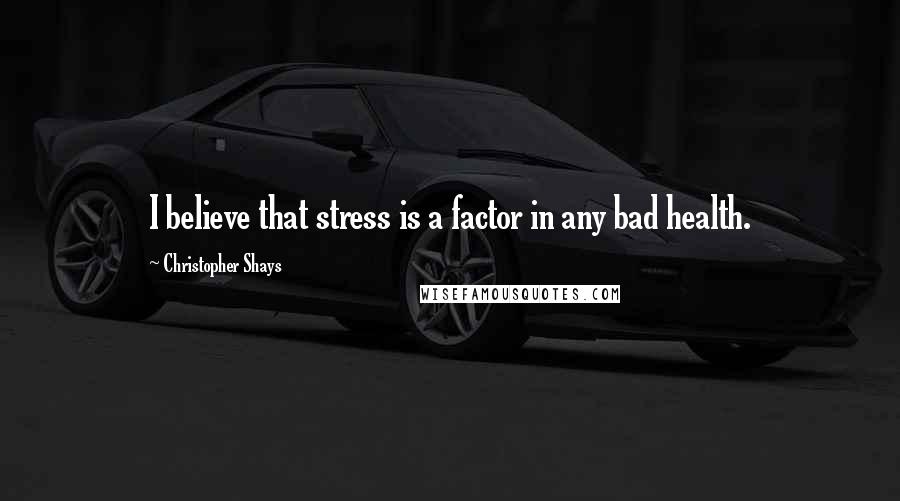 Christopher Shays Quotes: I believe that stress is a factor in any bad health.