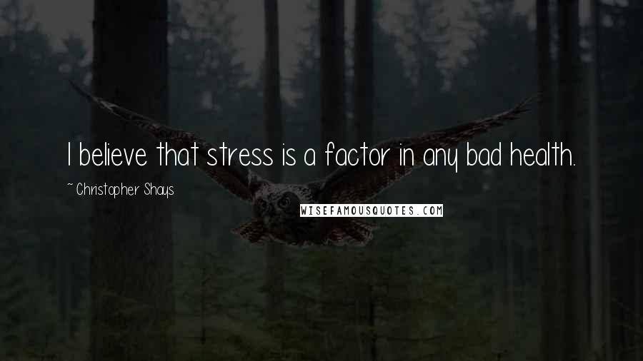 Christopher Shays Quotes: I believe that stress is a factor in any bad health.