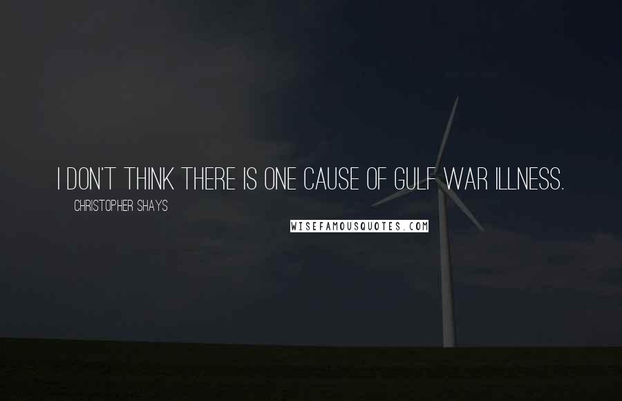 Christopher Shays Quotes: I don't think there is one cause of Gulf War illness.