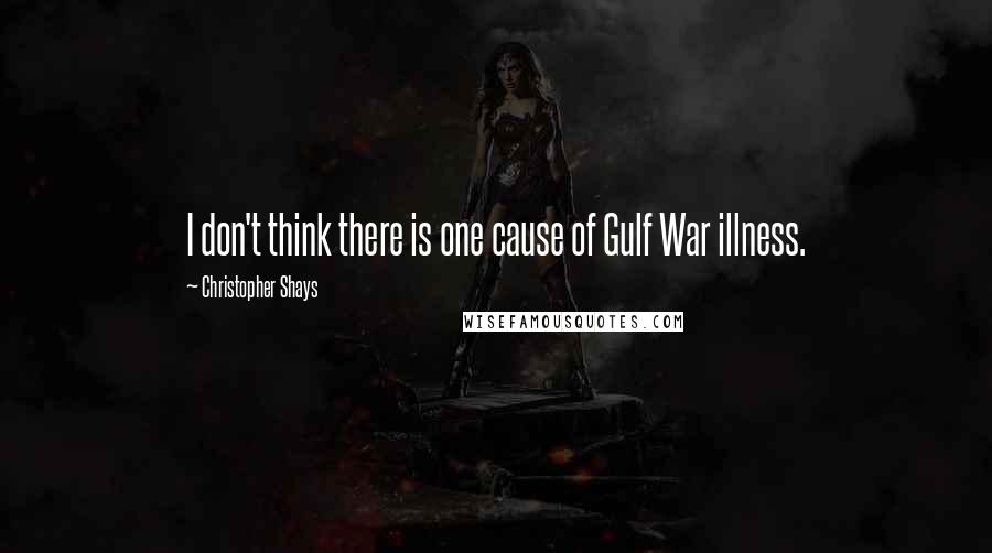 Christopher Shays Quotes: I don't think there is one cause of Gulf War illness.